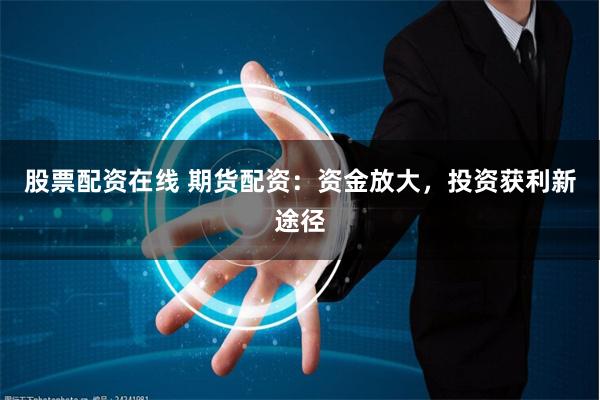 股票配资在线 期货配资：资金放大，投资获利新途径
