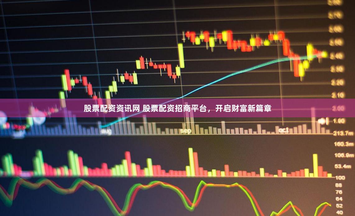 股票配资资讯网 股票配资招商平台，开启财富新篇章