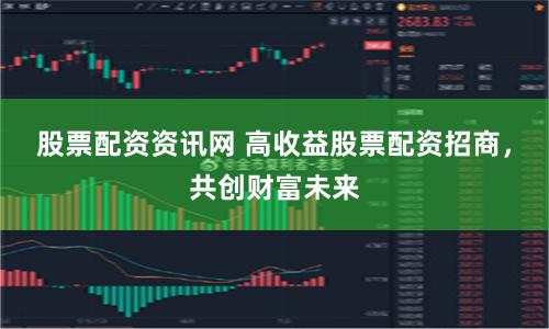 股票配资资讯网 高收益股票配资招商，共创财富未来