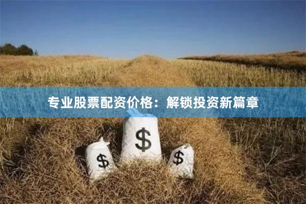 专业股票配资价格：解锁投资新篇章