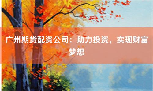 广州期货配资公司：助力投资，实现财富梦想