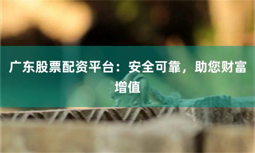 广东股票配资平台：安全可靠，助您财富增值