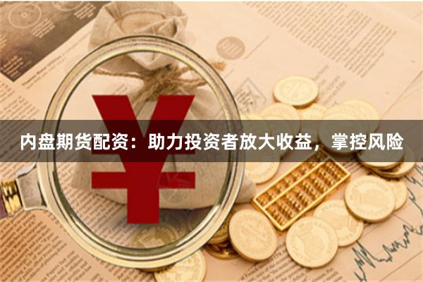 内盘期货配资：助力投资者放大收益，掌控风险