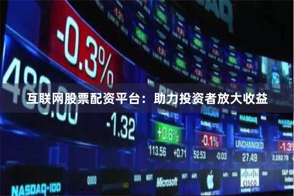 互联网股票配资平台：助力投资者放大收益