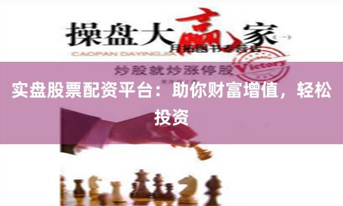 实盘股票配资平台：助你财富增值，轻松投资