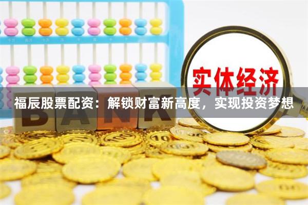 福辰股票配资：解锁财富新高度，实现投资梦想