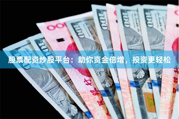 股票配资炒股平台：助你资金倍增，投资更轻松