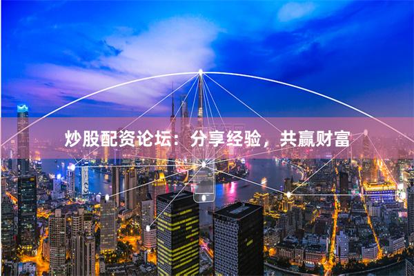 炒股配资论坛：分享经验，共赢财富