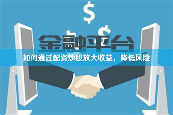 如何通过配资炒股放大收益，降低风险