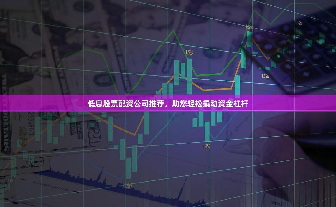 低息股票配资公司推荐，助您轻松撬动资金杠杆