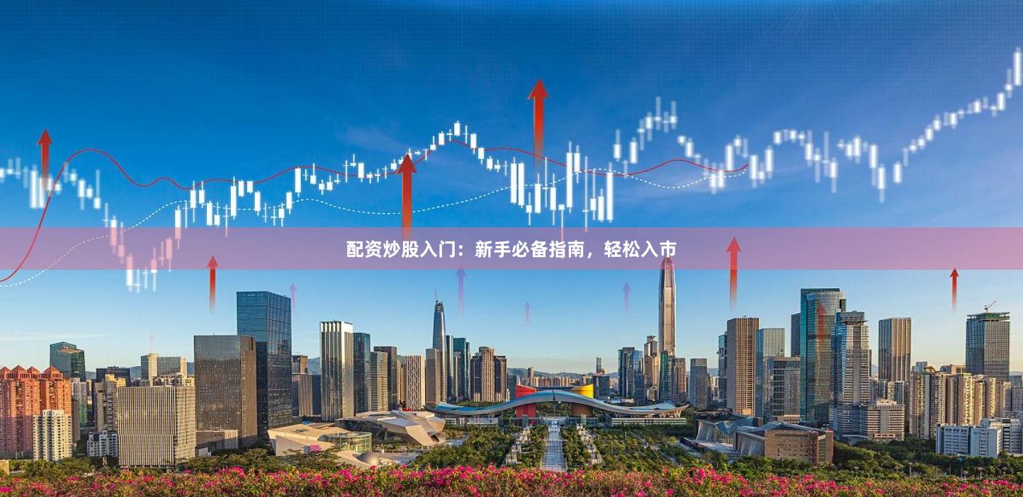 配资炒股入门：新手必备指南，轻松入市