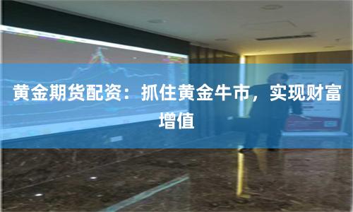 黄金期货配资：抓住黄金牛市，实现财富增值