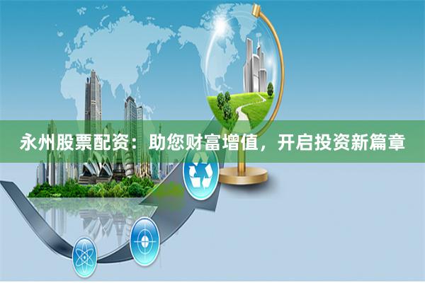 永州股票配资：助您财富增值，开启投资新篇章