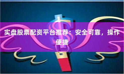 实盘股票配资平台推荐：安全可靠，操作便捷
