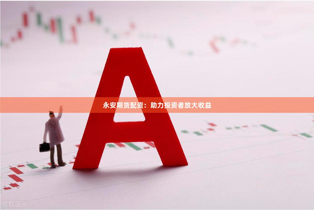 永安期货配资：助力投资者放大收益