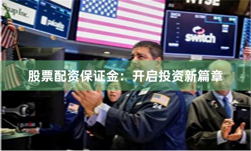 股票配资保证金：开启投资新篇章