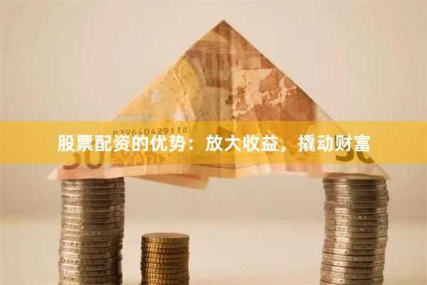 股票配资的优势：放大收益，撬动财富