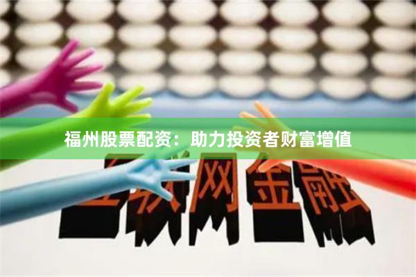 福州股票配资：助力投资者财富增值