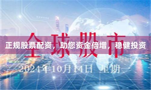 正规股票配资，助您资金倍增，稳健投资