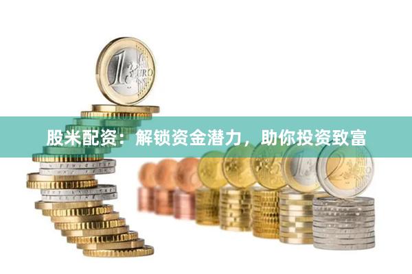 股米配资：解锁资金潜力，助你投资致富