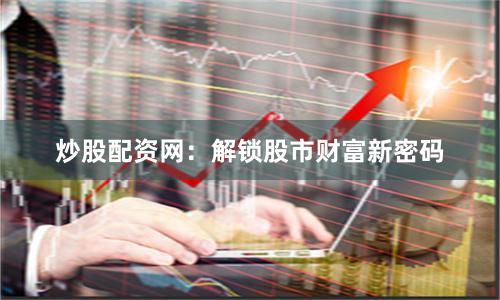 炒股配资网：解锁股市财富新密码