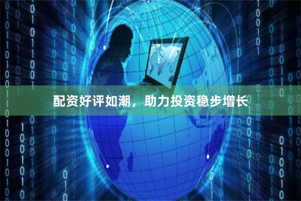 配资好评如潮，助力投资稳步增长
