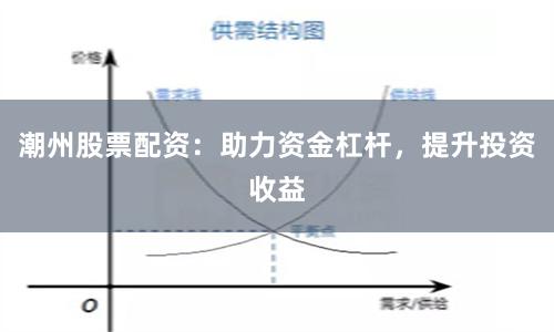 潮州股票配资：助力资金杠杆，提升投资收益