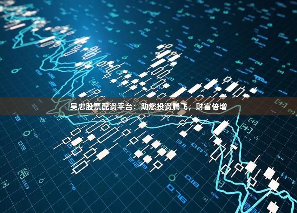 吴忠股票配资平台:助您投资腾飞,财富倍增