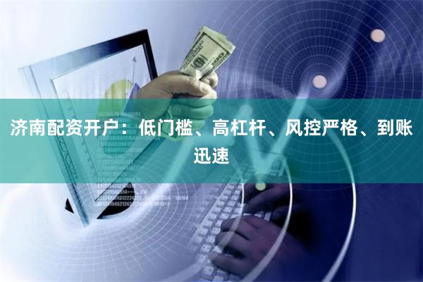 济南配资开户：低门槛、高杠杆、风控严格、到账迅速