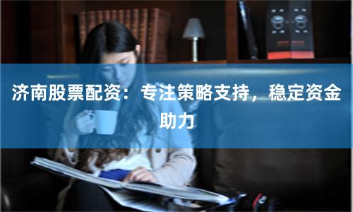 济南股票配资：专注策略支持，稳定资金助力