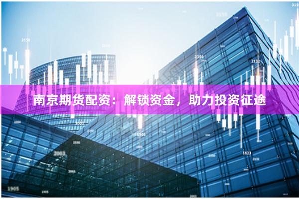 南京期货配资：解锁资金，助力投资征途