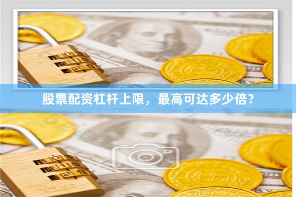 股票配资杠杆上限，最高可达多少倍？