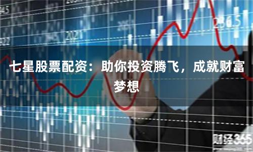 七星股票配资：助你投资腾飞，成就财富梦想