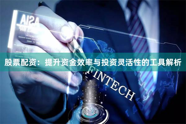股票配资：提升资金效率与投资灵活性的工具解析