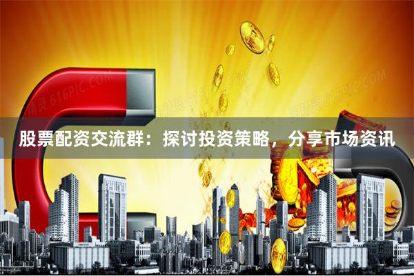 股票配资交流群:探讨投资策略,分享市场资讯