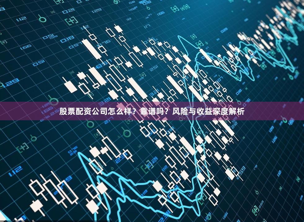 股票配资公司怎么样？靠谱吗？风险与收益深度解析
