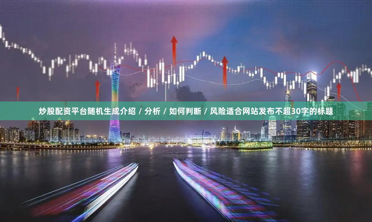 炒股配资平台随机生成介绍 / 分析 / 如何判断 / 风险适合网站发布不超30字的标题