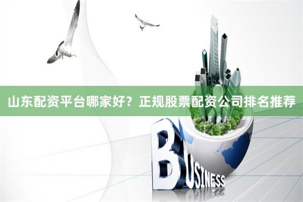 山东配资平台哪家好？正规股票配资公司排名推荐