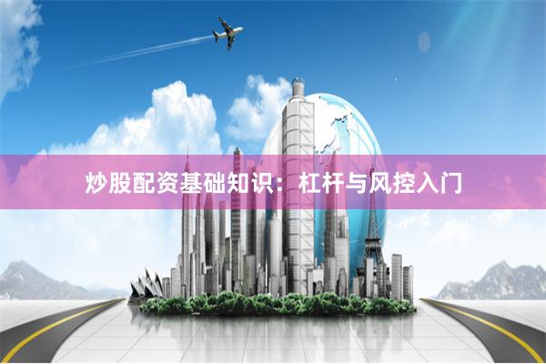 炒股配资基础知识：杠杆与风控入门
