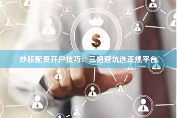 炒股配资开户技巧：三招避坑选正规平台